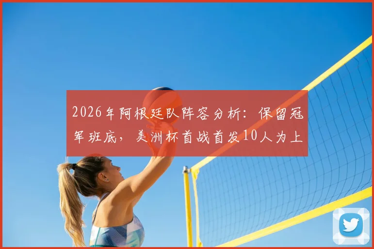 2026年阿根廷队阵容分析：保留冠军班底，美洲杯首战首发10人为上届冠军成员，梅西领衔