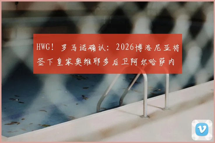 HWG！罗马诺确认：2026博洛尼亚将签下皇家奥维耶多后卫阿尔哈萨内，转会费与合同细节曝光