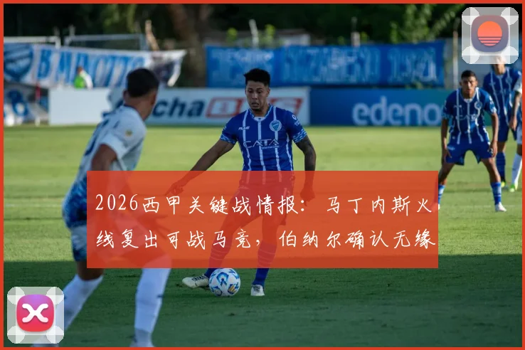2026西甲关键战情报：马丁内斯火线复出可战马竞，伯纳尔确认无缘首发阵容