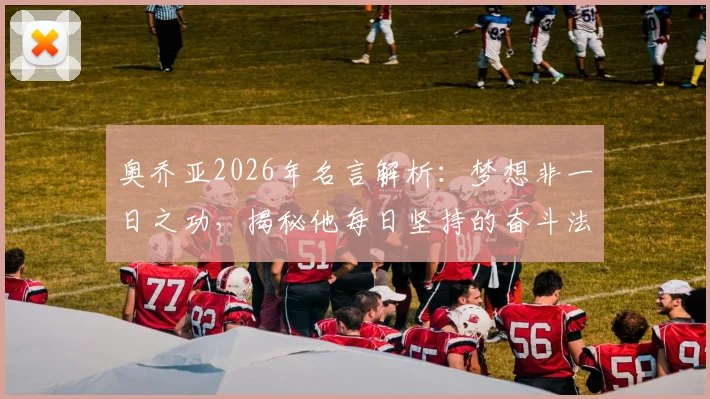 奥乔亚2026年名言解析：梦想非一日之功，揭秘他每日坚持的奋斗法则与对球员的励志寄语