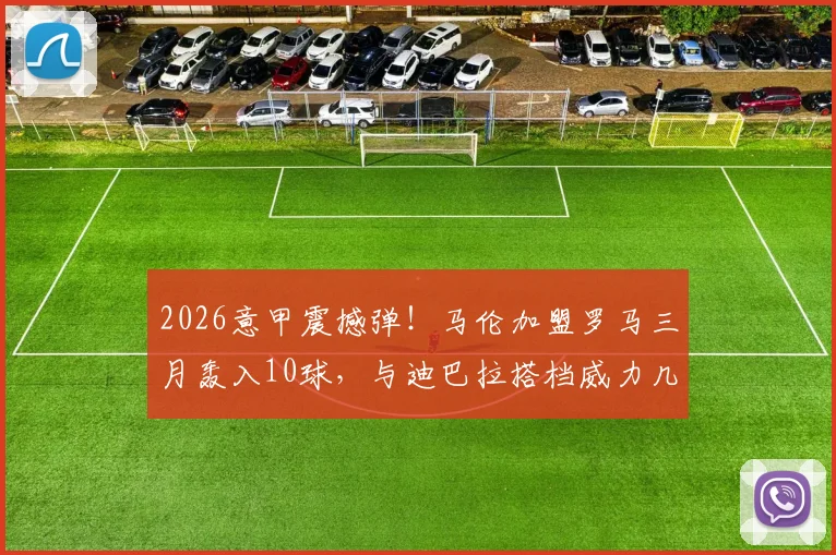 2026意甲震撼弹!马伦加盟罗马三月轰入10球,与迪巴拉搭档威力几何?战术解析与金靴前景展望