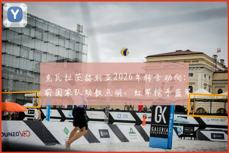克瓦拉茨赫利亚2026年转会动向:前国家队助教点明,红军枪手蓝军是潜在下家