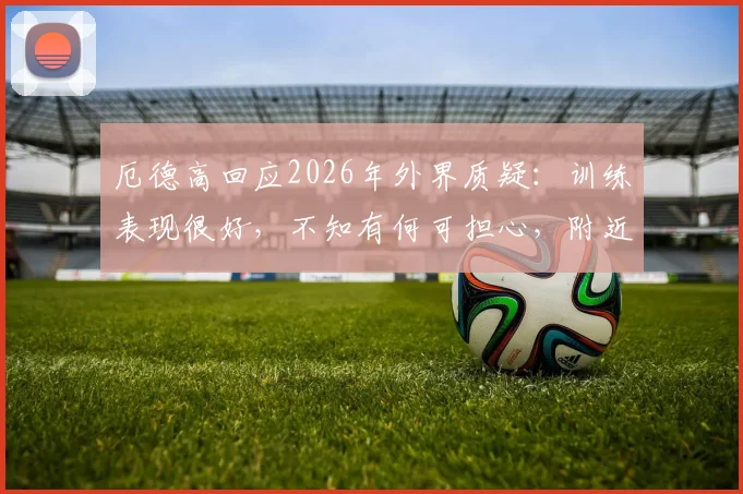 厄德高回应2026年外界质疑：训练表现很好，不知有何可担心，附近期状态与传闻解析