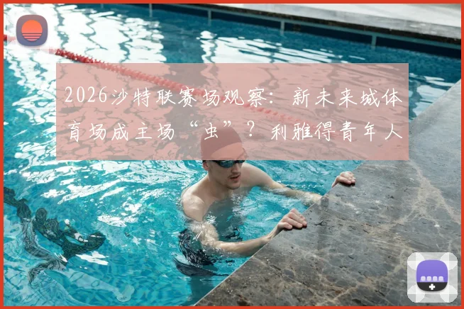 2026沙特联赛场观察:新未来城体育场成主场“虫”?利雅得青年人七轮不胜困局解析