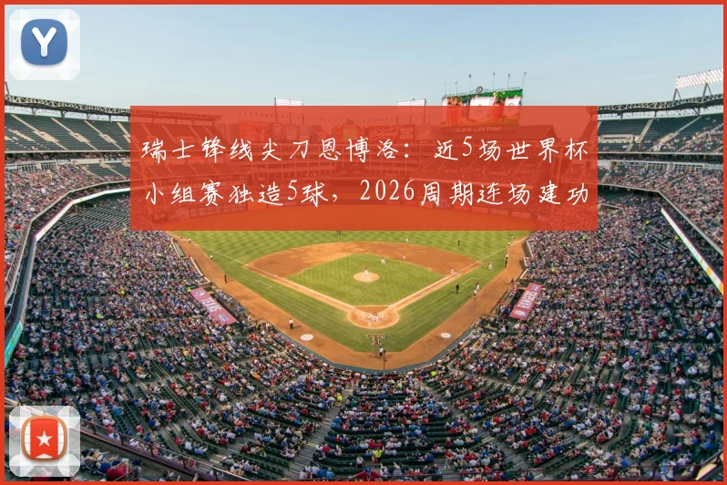瑞士锋线尖刀恩博洛:近5场世界杯小组赛独造5球,2026周期连场建功已成常态?