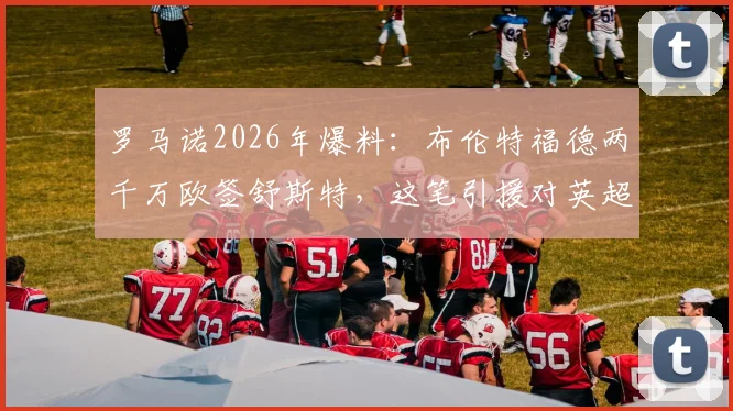 罗马诺2026年爆料：布伦特福德两千万欧签舒斯特，这笔引援对英超小蜜蜂后防是补强吗？