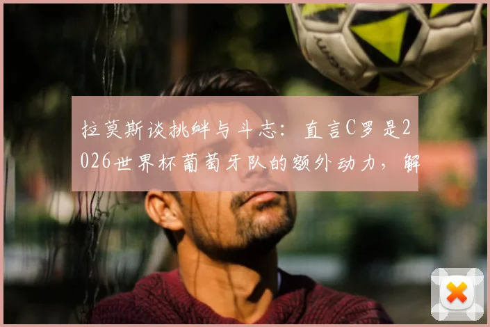 拉莫斯谈挑衅与斗志:直言C罗是2026世界杯葡萄牙队的额外动力,解析核心球员心态