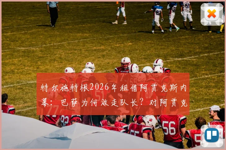 特尔施特根2026年租借阿贾克斯内幕：巴萨为何放走队长？对阿贾克斯有何价值，新主力门将人选浮出水面