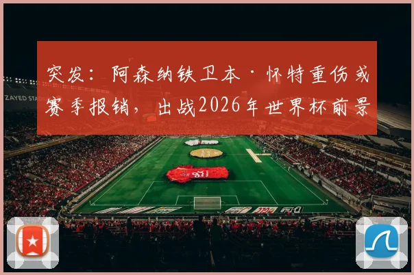 突发:阿森纳铁卫本·怀特重伤或赛季报销,出战2026年世界杯前景蒙上阴影