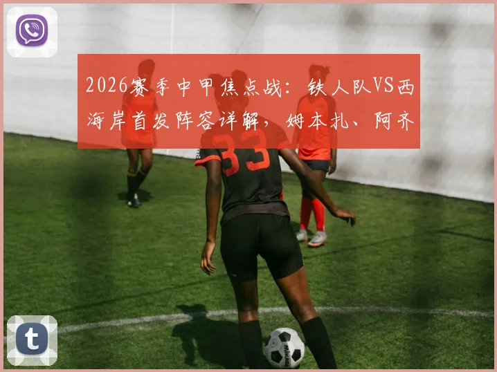 2026赛季中甲焦点战:铁人队VS西海岸首发阵容详解,姆本扎、阿齐兹领衔四外援对决看点