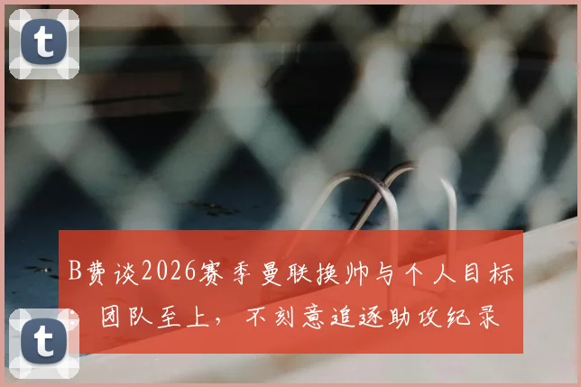 B费谈2026赛季曼联换帅与个人目标：团队至上，不刻意追逐助攻纪录