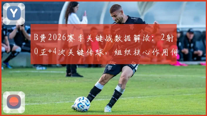 B费2026赛季关键战数据解读:2射0正+4次关键传球,组织核心作用何在?