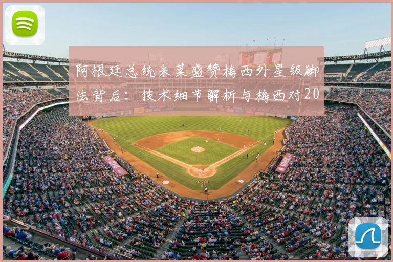 阿根廷总统米莱盛赞梅西外星级脚法背后:技术细节解析与梅西对2026阿根廷的深层影响