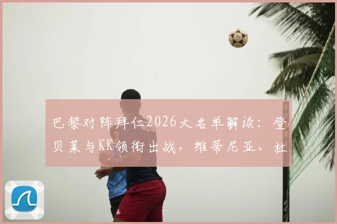 巴黎对阵拜仁2026大名单解读:登贝莱与KK领衔出战,维蒂尼亚、杜埃等关键球员全解析