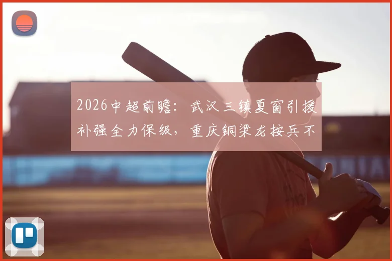 2026中超前瞻:武汉三镇夏窗引援补强全力保级,重庆铜梁龙按兵不动面临考验