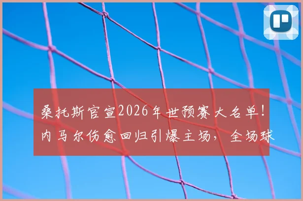 桑托斯官宣2026年世预赛大名单！内马尔伤愈回归引爆主场，全场球迷瞬间沸腾欢呼