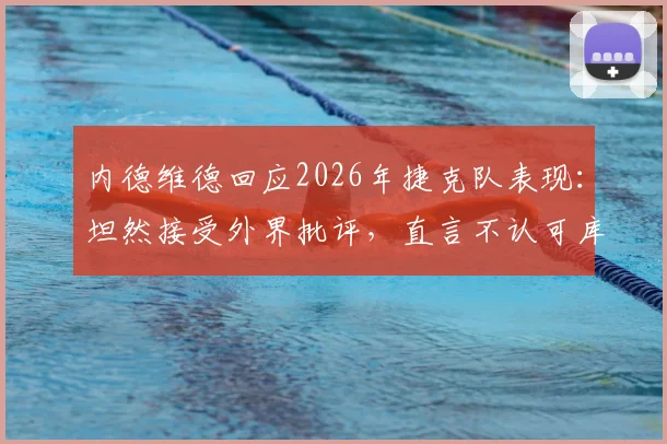 内德维德回应2026年捷克队表现：坦然接受外界批评，直言不认可库贝克赛后感言，剖析球队当前问题