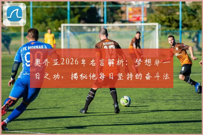 奥乔亚2026年名言解析：梦想非一日之功，揭秘他每日坚持的奋斗法则与对球员的励志寄语