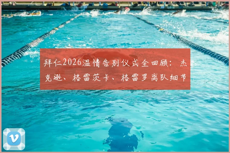 拜仁2026温情告别仪式全回顾:杰克逊、格雷茨卡、格雷罗离队细节与俱乐部传统解读