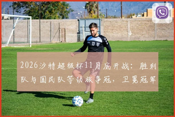 2026沙特超级杯11月底开战：胜利队与国民队等劲旅争冠，卫冕冠军新月队为何无缘参赛？
