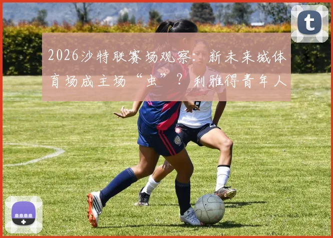 2026沙特联赛场观察：新未来城体育场成主场“虫”？利雅得青年人七轮不胜困局解析