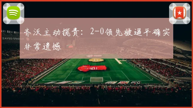 齐沃主动揽责:2-0领先被逼平确实非常遗憾