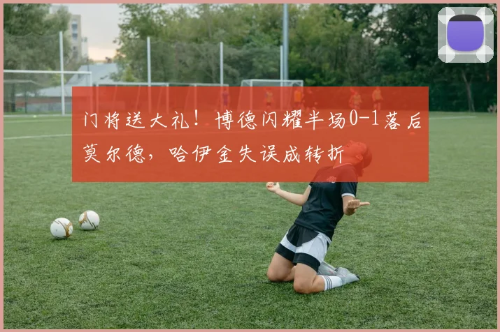 门将送大礼!博德闪耀半场0-1落后莫尔德,哈伊金失误成转折