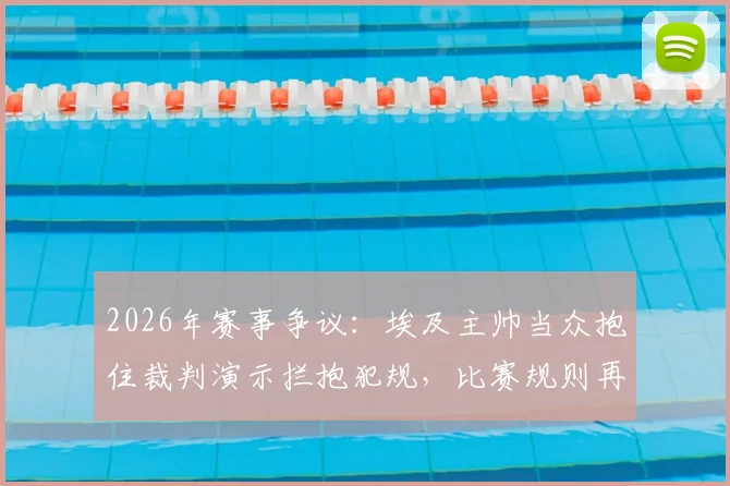2026年赛事争议：埃及主帅当众抱住裁判演示拦抱犯规，比赛规则再引热议