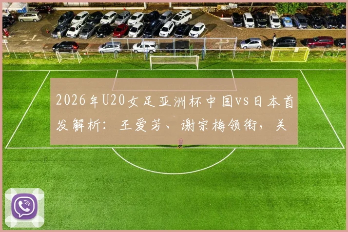 2026年U20女足亚洲杯中国vs日本首发解析：王爱芳、谢宗梅领衔，关键战阵容前瞻