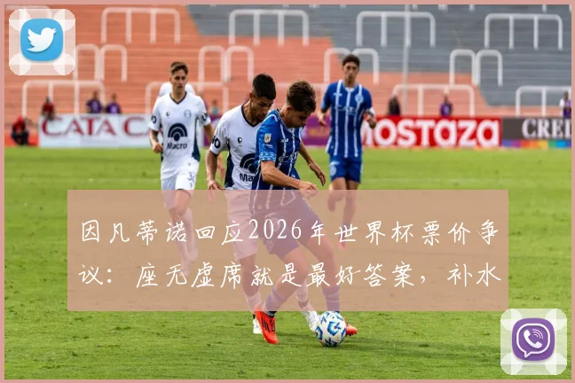 因凡蒂诺回应2026年世界杯票价争议：座无虚席就是最好答案，补水规则坚持一视同仁