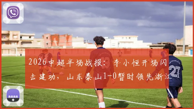 2026中超半场战报:李小恒开场闪击建功,山东泰山1-0暂时领先浙江队