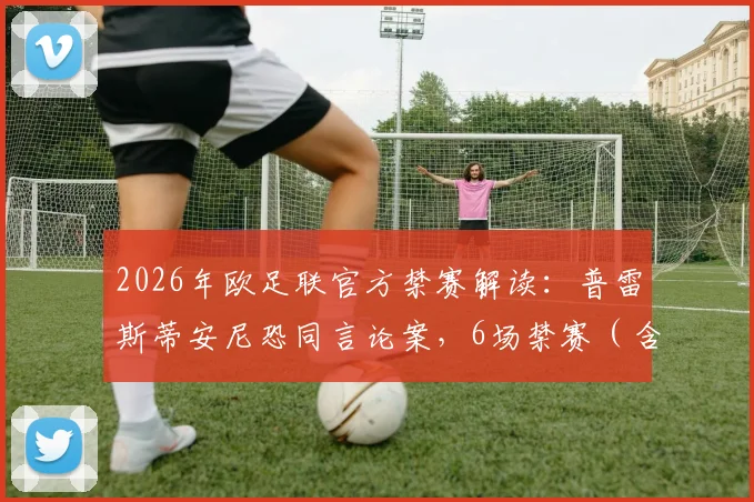 2026年欧足联官方禁赛解读:普雷斯蒂安尼恐同言论案,6场禁赛(含3场缓期)背后的处罚规定与行业影响