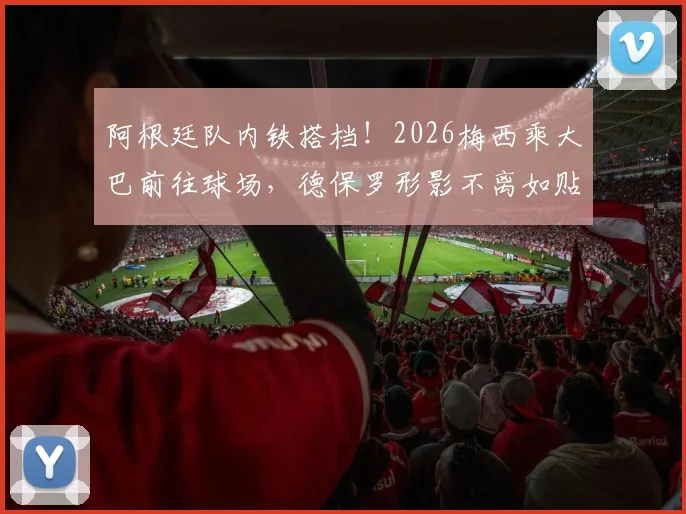 阿根廷队内铁搭档！2026梅西乘大巴前往球场，德保罗形影不离如贴身保镖引热议