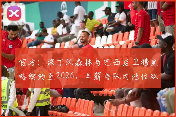 官方：诺丁汉森林与巴西后卫穆里略续约至2026，年薪与队内地位双提升