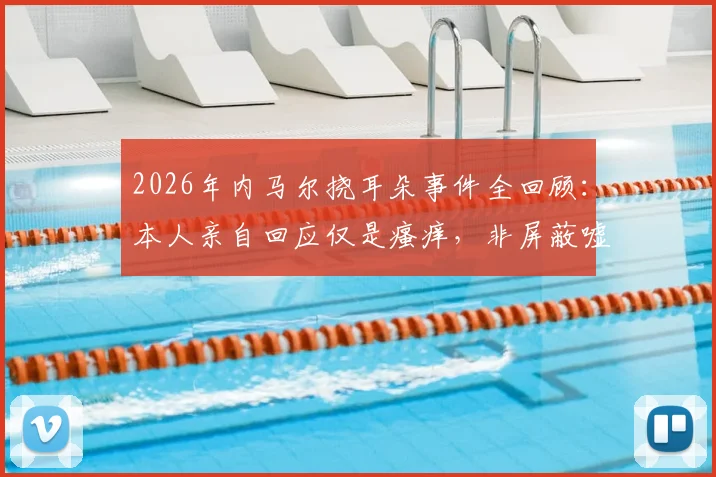 2026年内马尔挠耳朵事件全回顾：本人亲自回应仅是瘙痒，非屏蔽嘘声，球星应对场外解读的常见方式