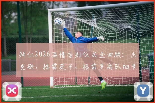 拜仁2026温情告别仪式全回顾：杰克逊、格雷茨卡、格雷罗离队细节与俱乐部传统解读