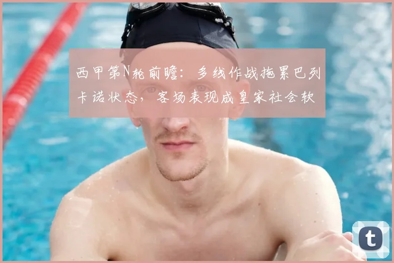 西甲第N轮前瞻：多线作战拖累巴列卡诺状态，客场表现成皇家社会软肋，关键战谁主沉浮？