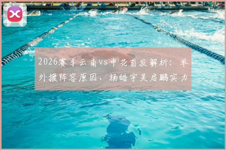 2026赛季云南vs申花首发解析：单外援阵容原因、杨皓宇吴启鹏实力评估及比赛走向前瞻