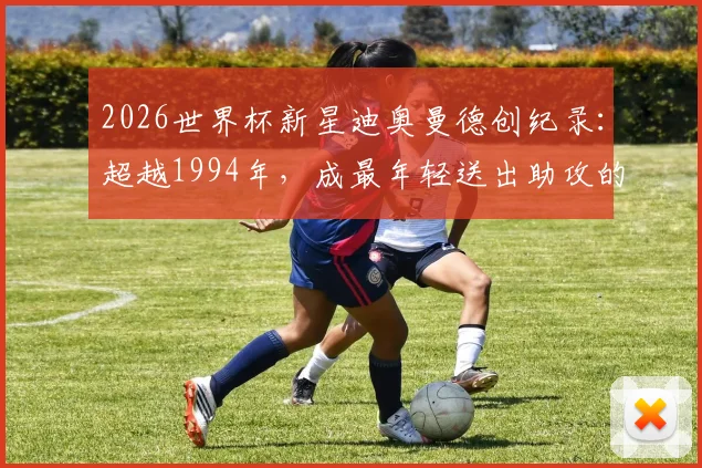 2026世界杯新星迪奥曼德创纪录:超越1994年,成最年轻送出助攻的非洲球员,科特迪瓦未来核心崛起