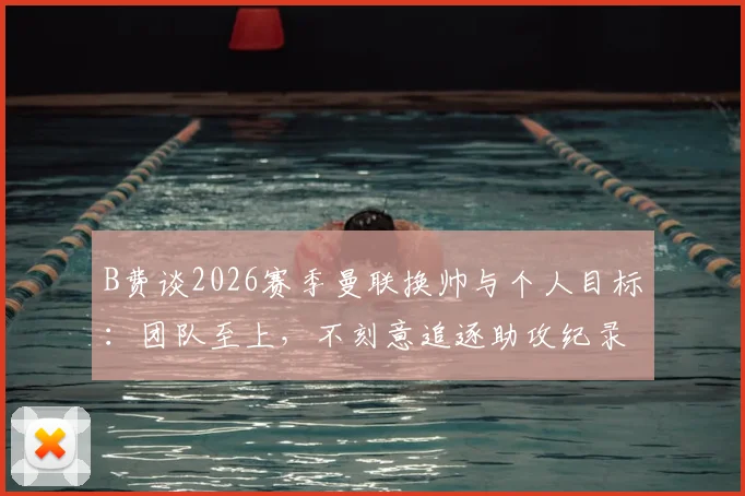 B费谈2026赛季曼联换帅与个人目标:团队至上,不刻意追逐助攻纪录