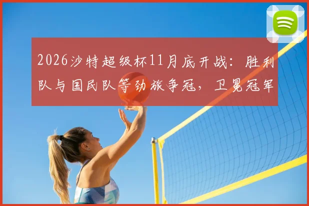 2026沙特超级杯11月底开战:胜利队与国民队等劲旅争冠,卫冕冠军新月队为何无缘参赛?