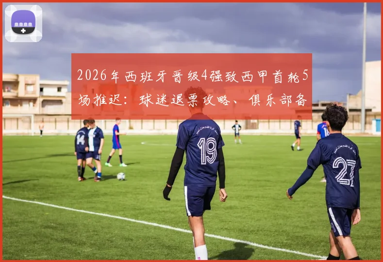 2026年西班牙晋级4强致西甲首轮5场推迟:球迷退票攻略、俱乐部备战影响及最新赛程调整方案一览