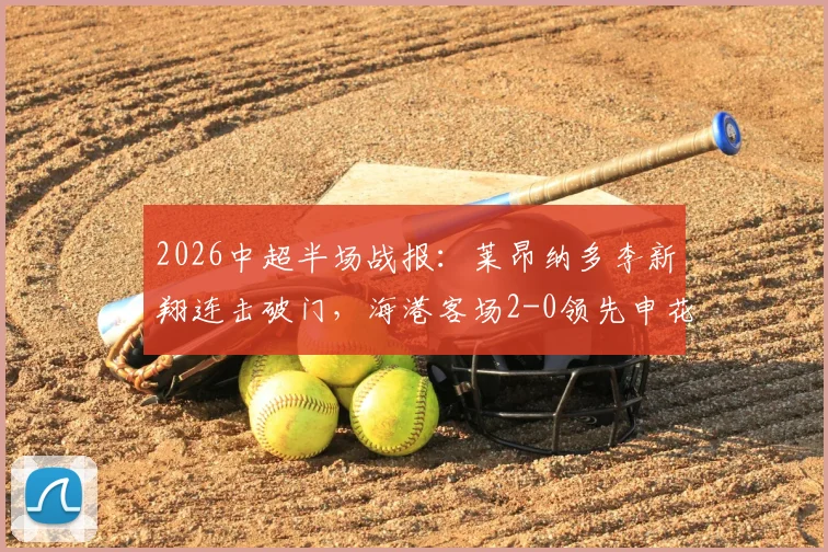 2026中超半场战报:莱昂纳多李新翔连击破门,海港客场2-0领先申花,附半场关键数据解析