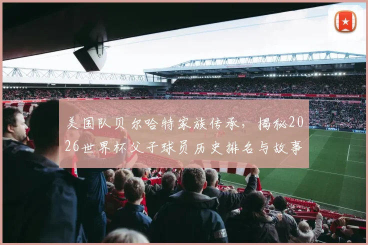 美国队贝尔哈特家族传承,揭秘2026世界杯父子球员历史排名与故事