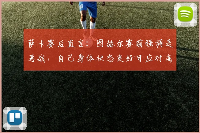 萨卡赛后直言：图赫尔赛前强调是恶战，自己身体状态良好可应对高强度比赛