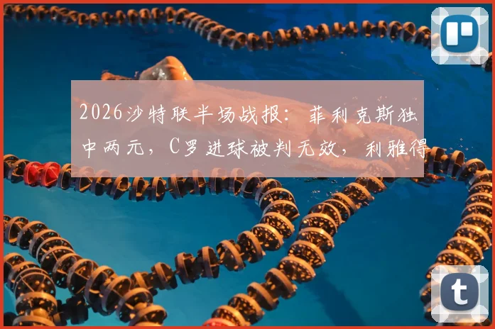 2026沙特联半场战报:菲利克斯独中两元,C罗进球被判无效,利雅得胜利2-1力克青年人