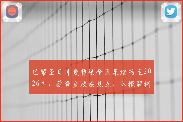 巴黎圣日耳曼暂缓登贝莱续约至2026年，薪资分歧成焦点，队报解析谈判搁置内幕