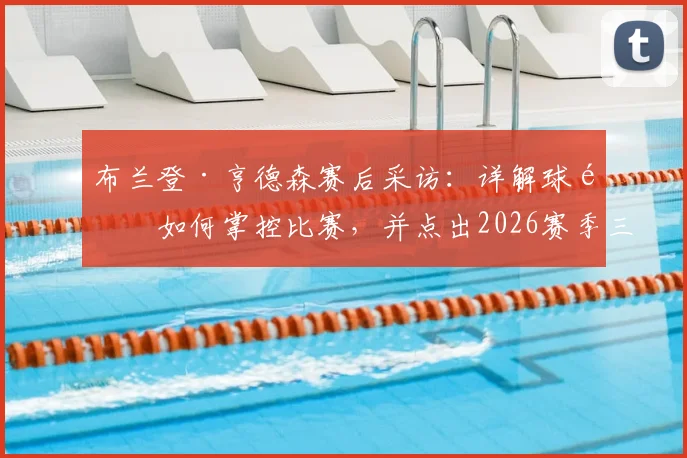布兰登·亨德森赛后采访：详解球队如何掌控比赛，并点出2026赛季三大关键调整方向