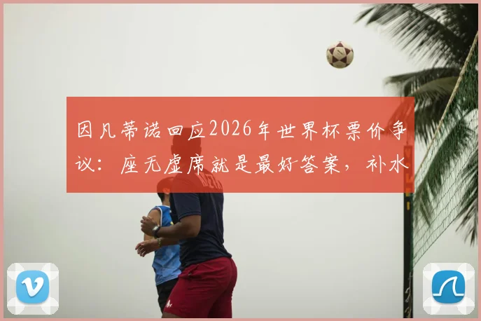 因凡蒂诺回应2026年世界杯票价争议:座无虚席就是最好答案,补水规则坚持一视同仁