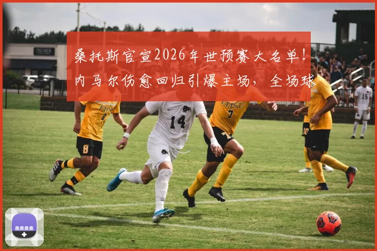 桑托斯官宣2026年世预赛大名单！内马尔伤愈回归引爆主场，全场球迷瞬间沸腾欢呼